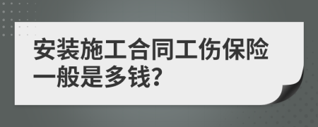 安装施工合同工伤保险一般是多钱？