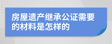 房屋遗产继承公证需要的材料是怎样的