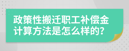 政策性搬迁职工补偿金计算方法是怎么样的？