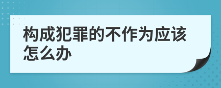 构成犯罪的不作为应该怎么办