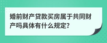 婚前财产贷款买房属于共同财产吗具体有什么规定？