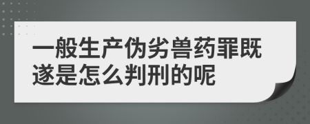 一般生产伪劣兽药罪既遂是怎么判刑的呢