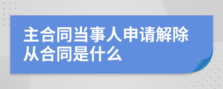 主合同当事人申请解除从合同是什么