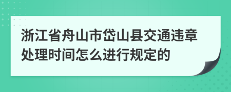 浙江省舟山市岱山县交通违章处理时间怎么进行规定的