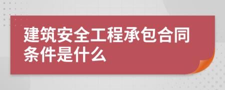 建筑安全工程承包合同条件是什么