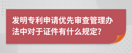 发明专利申请优先审查管理办法中对于证件有什么规定？