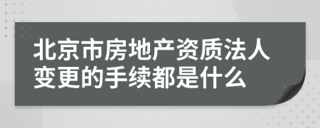 北京市房地产资质法人变更的手续都是什么