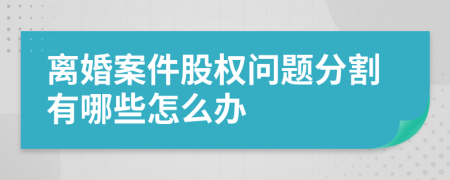 离婚案件股权问题分割有哪些怎么办