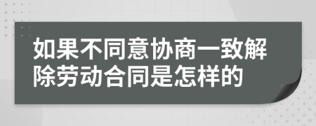 如果不同意协商一致解除劳动合同是怎样的