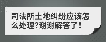 司法所土地纠纷应该怎么处理?谢谢解答了！