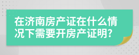 在济南房产证在什么情况下需要开房产证明?