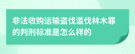 非法收购运输盗伐滥伐林木罪的判刑标准是怎么样的