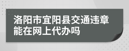 洛阳市宜阳县交通违章能在网上代办吗