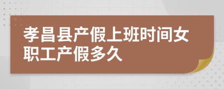 孝昌县产假上班时间女职工产假多久