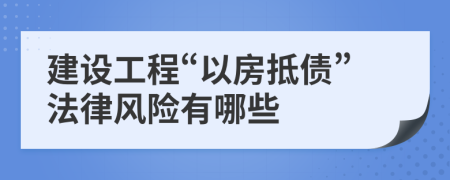 建设工程“以房抵债”法律风险有哪些