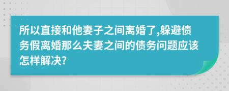 所以直接和他妻子之间离婚了,躲避债务假离婚那么夫妻之间的债务问题应该怎样解决?