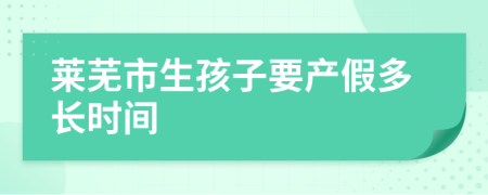 莱芜市生孩子要产假多长时间