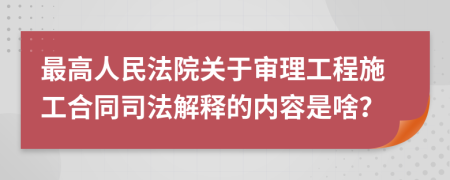 最高人民法院关于审理工程施工合同司法解释的内容是啥？