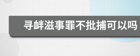 寻衅滋事罪不批捕可以吗