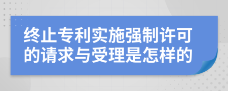 终止专利实施强制许可的请求与受理是怎样的