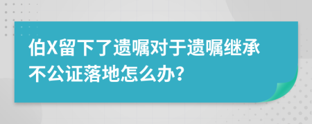 伯X留下了遗嘱对于遗嘱继承不公证落地怎么办？