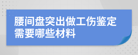 腰间盘突出做工伤鉴定需要哪些材料