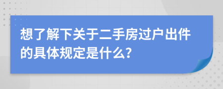 想了解下关于二手房过户出件的具体规定是什么？