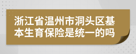 浙江省温州市洞头区基本生育保险是统一的吗