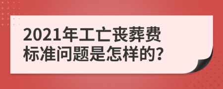2021年工亡丧葬费标准问题是怎样的？