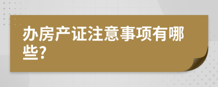 办房产证注意事项有哪些?