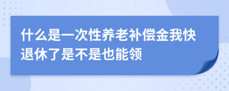 什么是一次性养老补偿金我快退休了是不是也能领