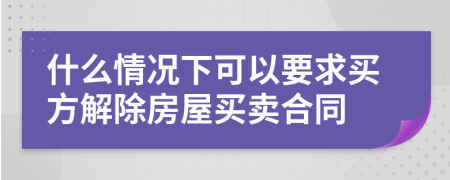 什么情况下可以要求买方解除房屋买卖合同