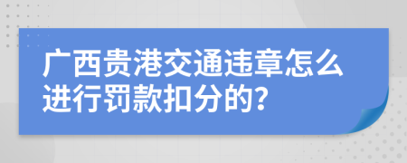 广西贵港交通违章怎么进行罚款扣分的？