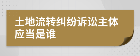 土地流转纠纷诉讼主体应当是谁