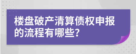 楼盘破产清算债权申报的流程有哪些？