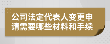 公司法定代表人变更申请需要哪些材料和手续