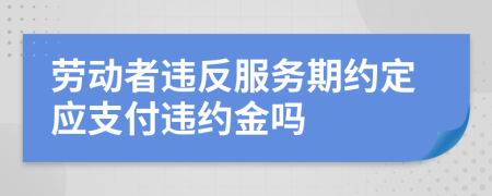 劳动者违反服务期约定应支付违约金吗