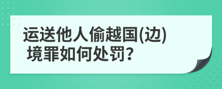 运送他人偷越国(边) 境罪如何处罚？