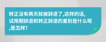 转正没有两天就被辞退了,这样的话,试用期辞退和转正辞退的差别是什么呢,是怎样？