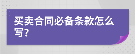 买卖合同必备条款怎么写？