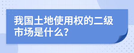 我国土地使用权的二级市场是什么？