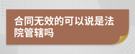 合同无效的可以说是法院管辖吗