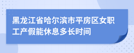 黑龙江省哈尔滨市平房区女职工产假能休息多长时间