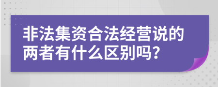 非法集资合法经营说的两者有什么区别吗？