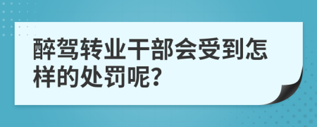 醉驾转业干部会受到怎样的处罚呢？