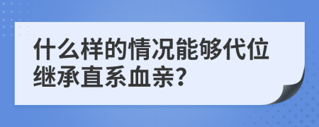 什么样的情况能够代位继承直系血亲？