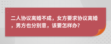 二人协议离婚不成，女方要求协议离婚，男方也分别意，该要怎样办？