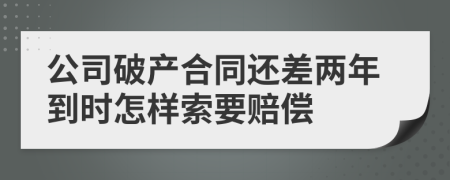 公司破产合同还差两年到时怎样索要赔偿