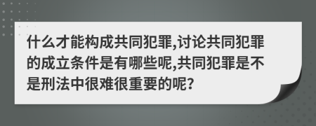 什么才能构成共同犯罪,讨论共同犯罪的成立条件是有哪些呢,共同犯罪是不是刑法中很难很重要的呢？