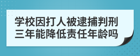 学校因打人被逮捕判刑三年能降低责任年龄吗